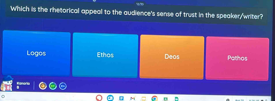 12/30
Which is the rhetorical appeal to the audience's sense of trust in the speaker/writer?
Logos Ethos Deos Pathos
Kanoria