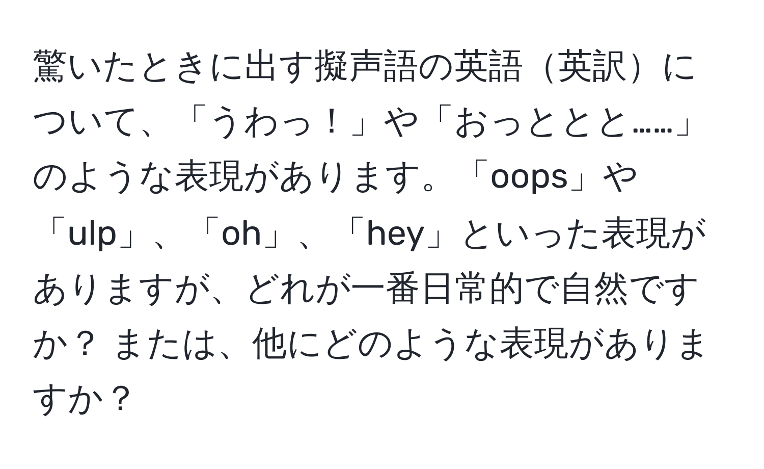 驚いたときに出す擬声語の英語英訳について、「うわっ！」や「おっととと……」のような表現があります。「oops」や「ulp」、「oh」、「hey」といった表現がありますが、どれが一番日常的で自然ですか？ または、他にどのような表現がありますか？