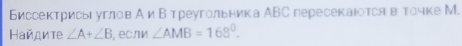 Биссектрисы углов А иΒтреугольника АВС пересекаюотся в точке М. 
Найдите ∠ A+∠ B , если ∠ AMB=168°.