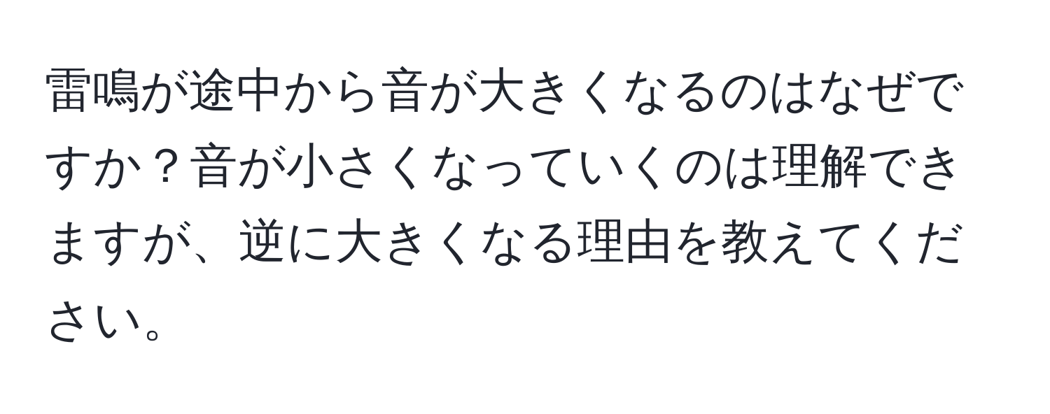 雷鳴が途中から音が大きくなるのはなぜですか？音が小さくなっていくのは理解できますが、逆に大きくなる理由を教えてください。