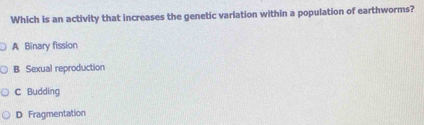 Which is an activity that increases the genetic variation within a population of earthworms?
A Binary fission
B Sexual reproduction
C Budding
D Fragmentation