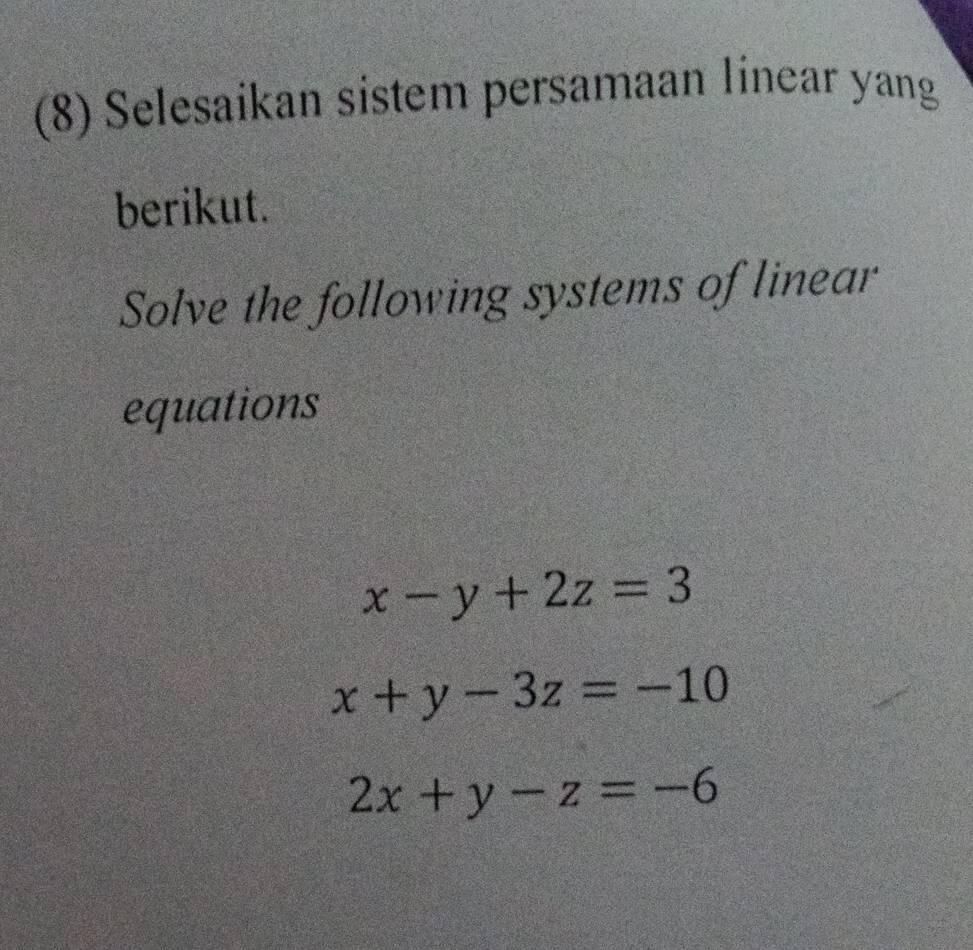 (8) Selesaikan sistem persamaan linear yang
berikut.
Solve the following systems of linear
equations
x-y+2z=3
x+y-3z=-10
2x+y-z=-6