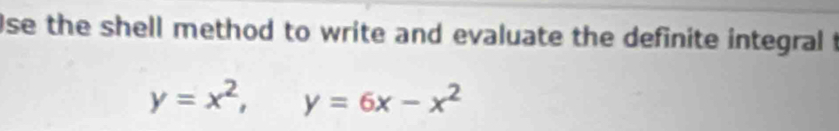 se the shell method to write and evaluate the definite integral f
y=x^2, y=6x-x^2