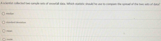 A scientist collected two sample sets of snowfall data. Which statistic should he use to compare the spread of the two sets of data?
median
standard deviation
mean
mode