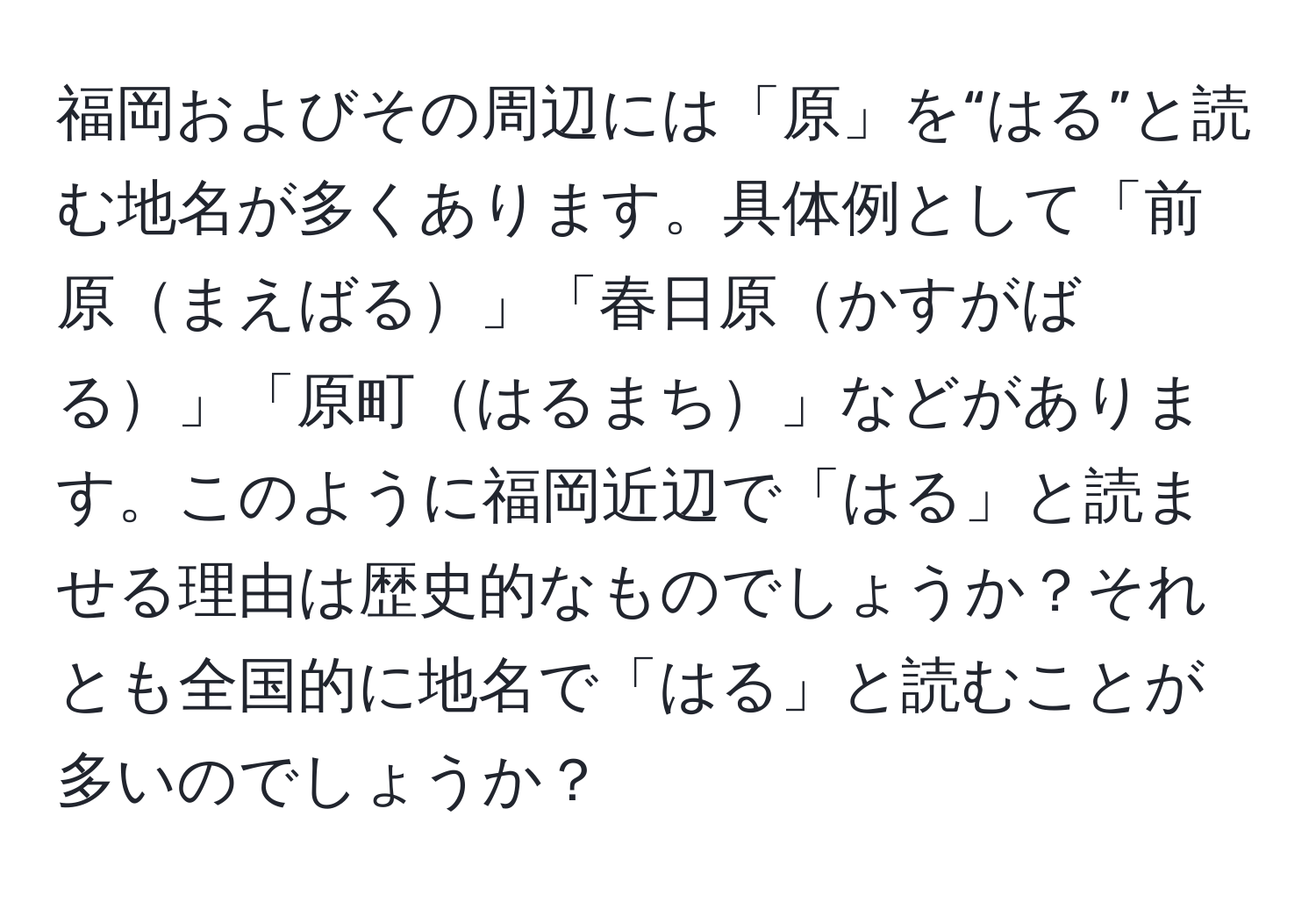 福岡およびその周辺には「原」を“はる”と読む地名が多くあります。具体例として「前原まえばる」「春日原かすがばる」「原町はるまち」などがあります。このように福岡近辺で「はる」と読ませる理由は歴史的なものでしょうか？それとも全国的に地名で「はる」と読むことが多いのでしょうか？