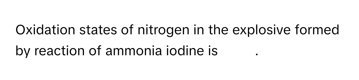 Oxidation states of nitrogen in the explosive formed by reaction of ammonia iodine is          .