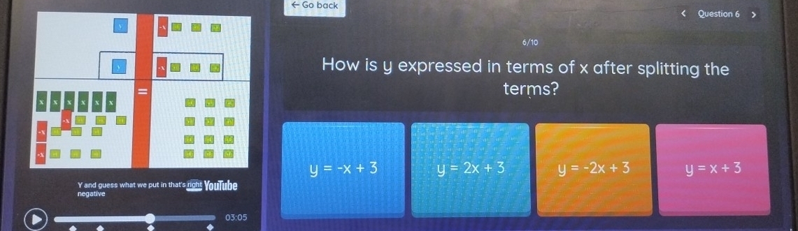 ← Go back Question 6
6/10
How is y expressed in terms of x after splitting the
terms?
y=-x+3 y=2x+3 y=-2x+3 y=x+3
Y and guess what we put in that's right YouTube
negative
03:05