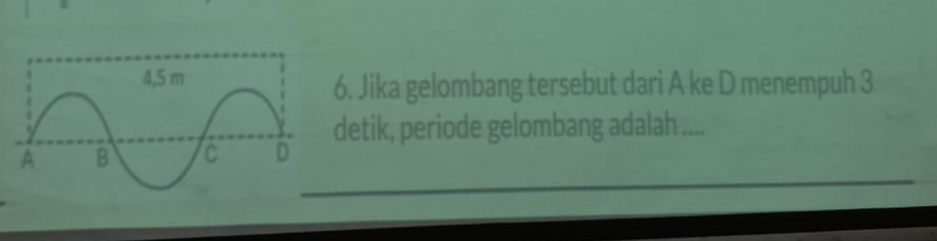 Jika gelombang tersebut dari A ke D menempuh 3
detik, periode gelombang adalah ....