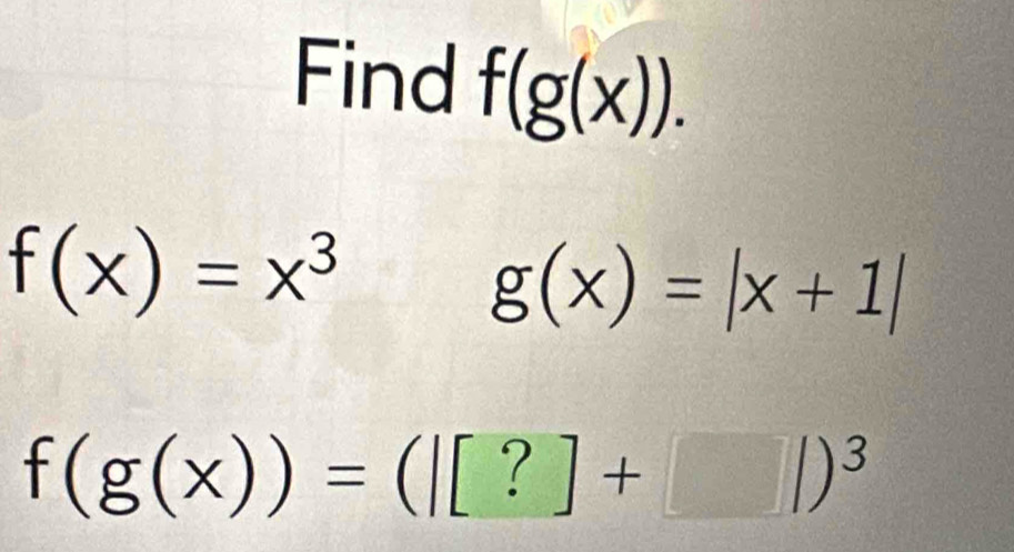 Find f(g(x)).
f(x)=x^3
g(x)=|x+1|
f(g(x))=([[?]+[])^3