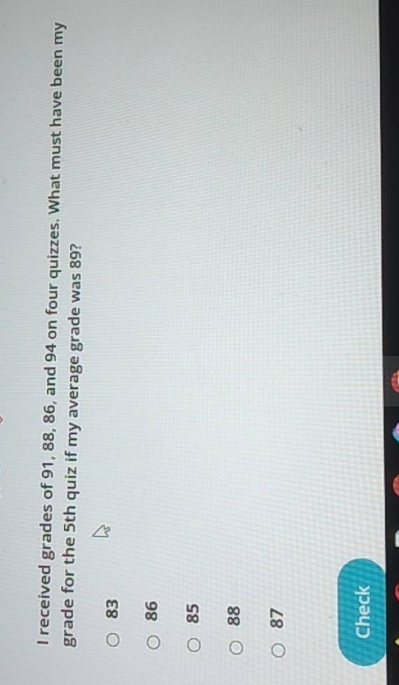 received grades of 91, 88, 86, and 94 on four quizzes. What must have been my
grade for the 5th quiz if my average grade was 89?
83
86
85
88
87
Check