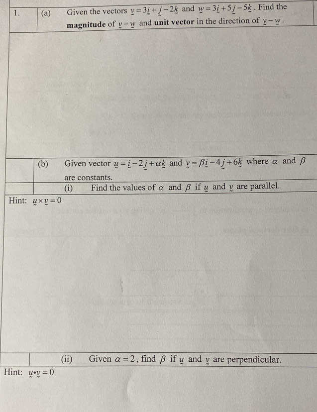 Given vector u=_ i-2_ j+alpha _ k and _ v=beta _ i-4_ j+6_ k where α and β
are constants.
(i)€£ Find the values of α and β ifψ and γ are parallel.
Hint: u* y=0
(ii) Given alpha =2 , find β if u and y are perpendicular.
Hint: u· y=0