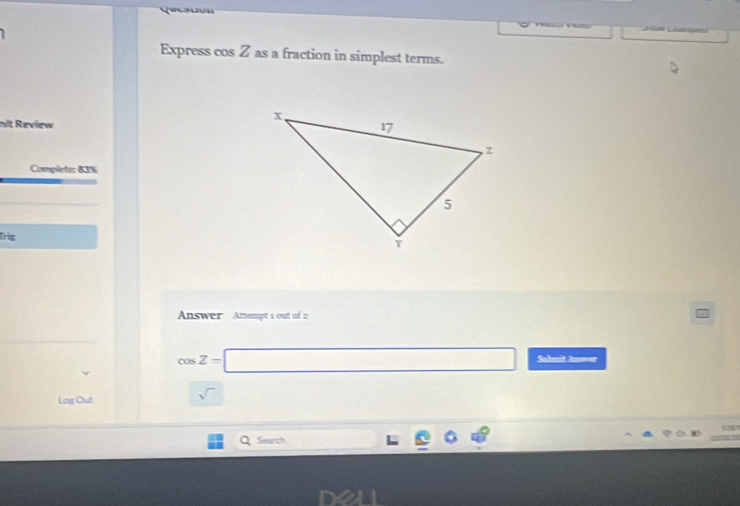 Express cos Z as a fraction in simplest terms. 
nit Review 
Complete: 83% 
Tris 
Answer Atempt 1 out of 2
cos Z=□ Sahmit Js=== 
^□  
Log Out 
sqrt() □  
Search