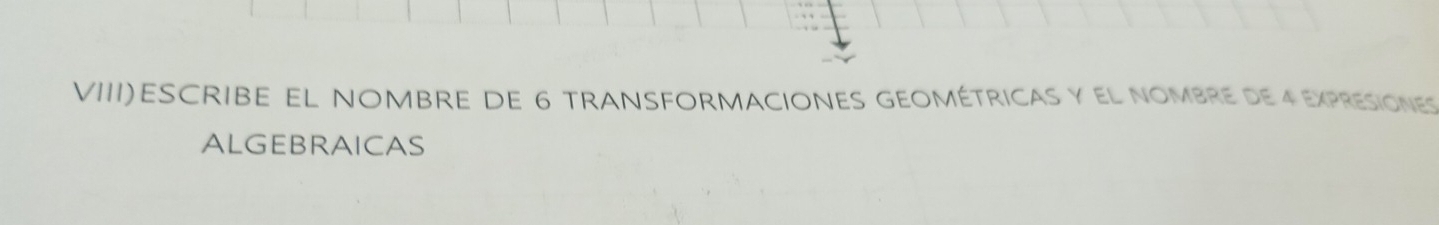 VIII)ESCRIBE EL NOMBRE DE 6 TRANSFORMACIONES GEOMÉTRICAS Y EL NOMBRE DE 4 EXPRESIONES 
ALGEBRAICAS