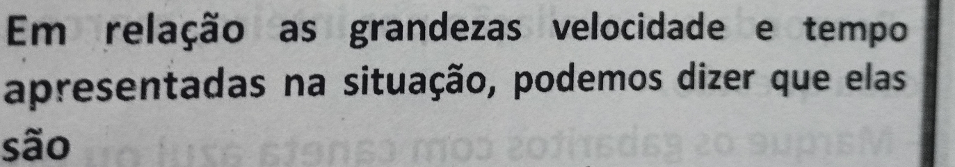 Em relação as grandezas velocidade e tempo 
apresentadas na situação, podemos dizer que elas 
são