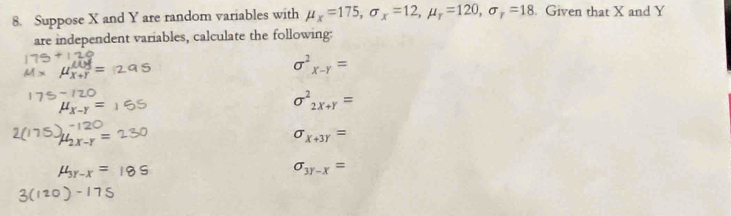 Suppose X and Y are random variables with mu _x=175, sigma _x=12, mu _r=120, sigma _r=18. Given that X and Y
are independent variables, calculate the following:
sigma^2_x-y=
sigma^2_2x+r=
sigma _x+3r=
sigma _3y-x=