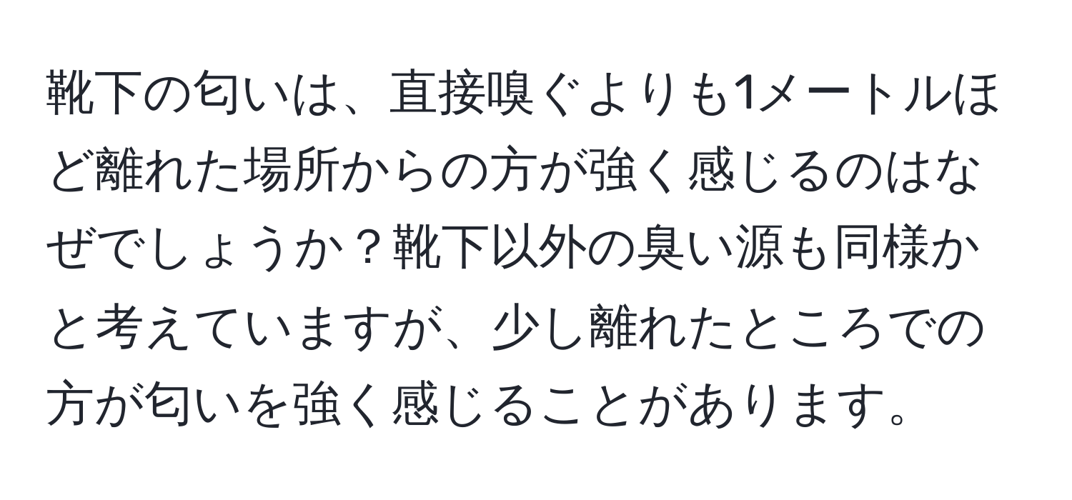 靴下の匂いは、直接嗅ぐよりも1メートルほど離れた場所からの方が強く感じるのはなぜでしょうか？靴下以外の臭い源も同様かと考えていますが、少し離れたところでの方が匂いを強く感じることがあります。