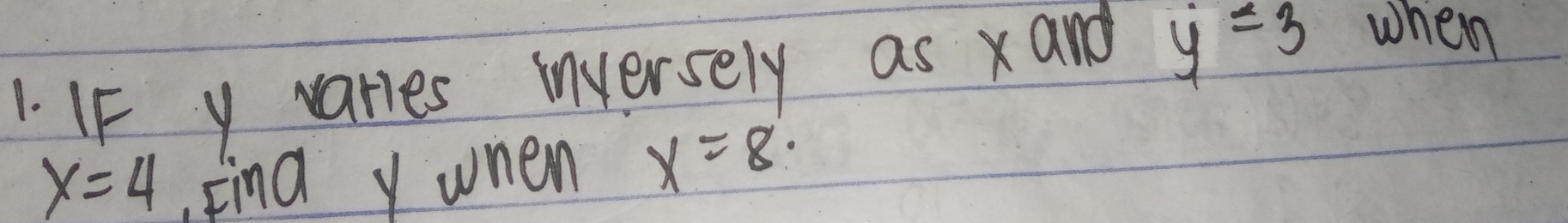 IF y varies inversely as xand y=3 when
x=4. Find y when x=8.