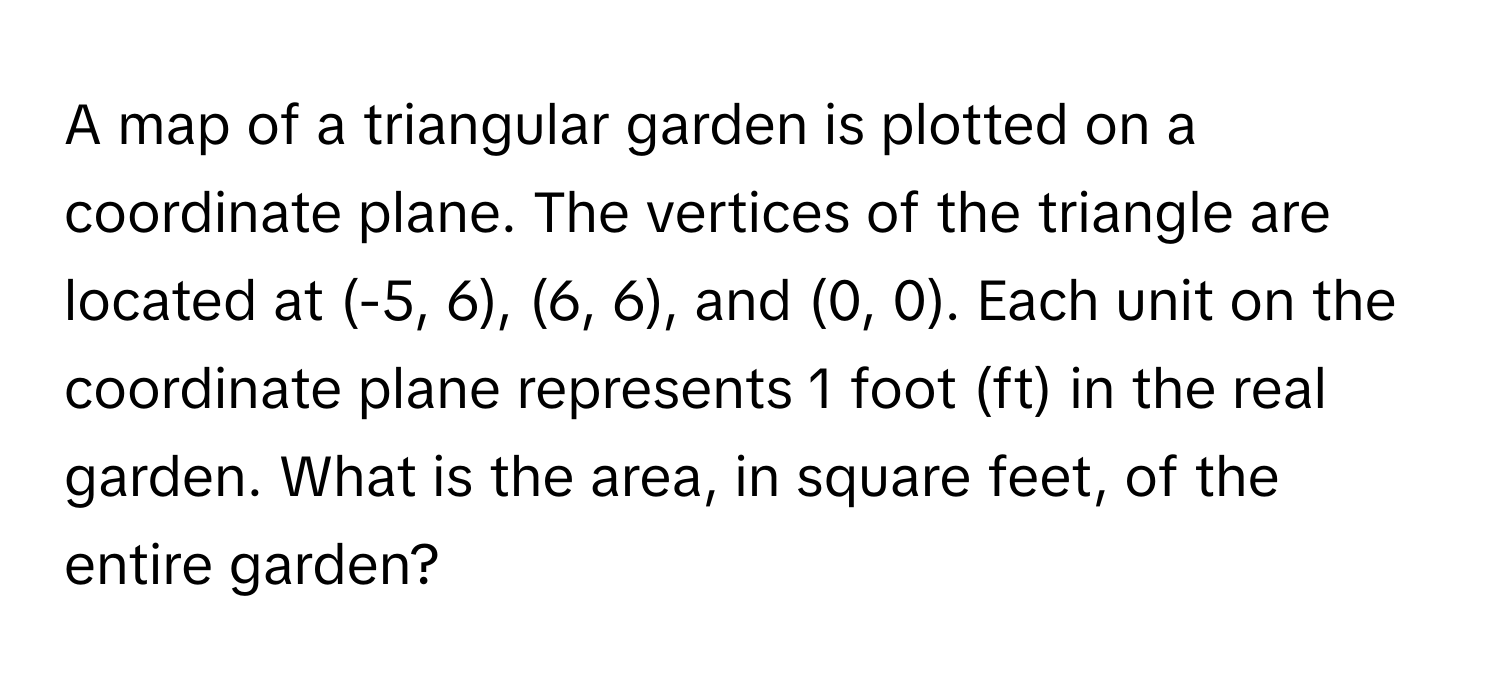 A map of a triangular garden is plotted on a coordinate plane. The vertices of the triangle are located at (-5, 6), (6, 6), and (0, 0). Each unit on the coordinate plane represents 1 foot (ft) in the real garden. What is the area, in square feet, of the entire garden?