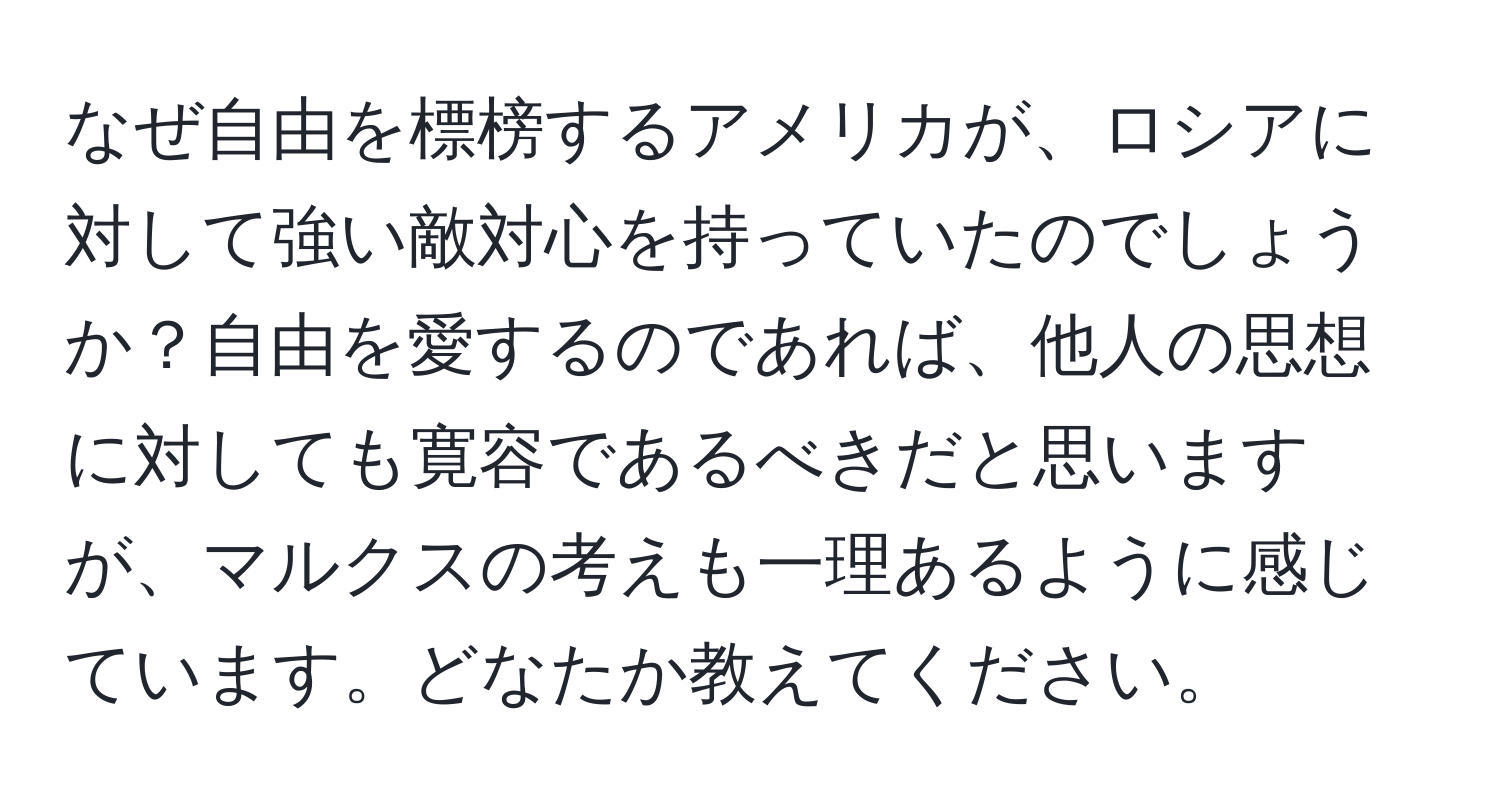 なぜ自由を標榜するアメリカが、ロシアに対して強い敵対心を持っていたのでしょうか？自由を愛するのであれば、他人の思想に対しても寛容であるべきだと思いますが、マルクスの考えも一理あるように感じています。どなたか教えてください。