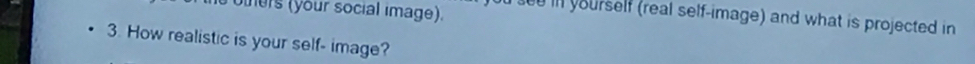 oters (your social image). ou sed in yourself (real self-image) and what is projected in 
3. How realistic is your self- image?