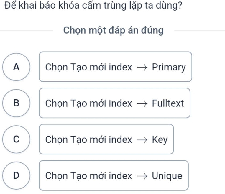 Để khai báo khóa cấm trùng lặp ta dùng?
Chọn một đáp án đúng
A Chọn Tạo mới index Primary
B Chọn Tạo mới index Fulltext
C Chọn Tạo mới index Key
D Chọn Tạo mới index Unique