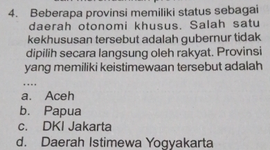 Beberapa provinsi memiliki status sebagai
daerah otonomi khusus. Salah satu
kekhususan tersebut adalah gubernur tidak
dipilih secara langsung oleh rakyat. Provinsi
yang memiliki keistimewaan tersebut adalah
.
a. Aceh
b. Papua
c. DKI Jakarta
d. Daerah Istimewa Yogyakarta