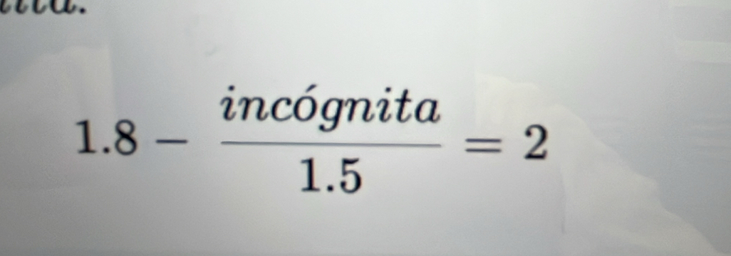 1.8- incognita/1.5 =2