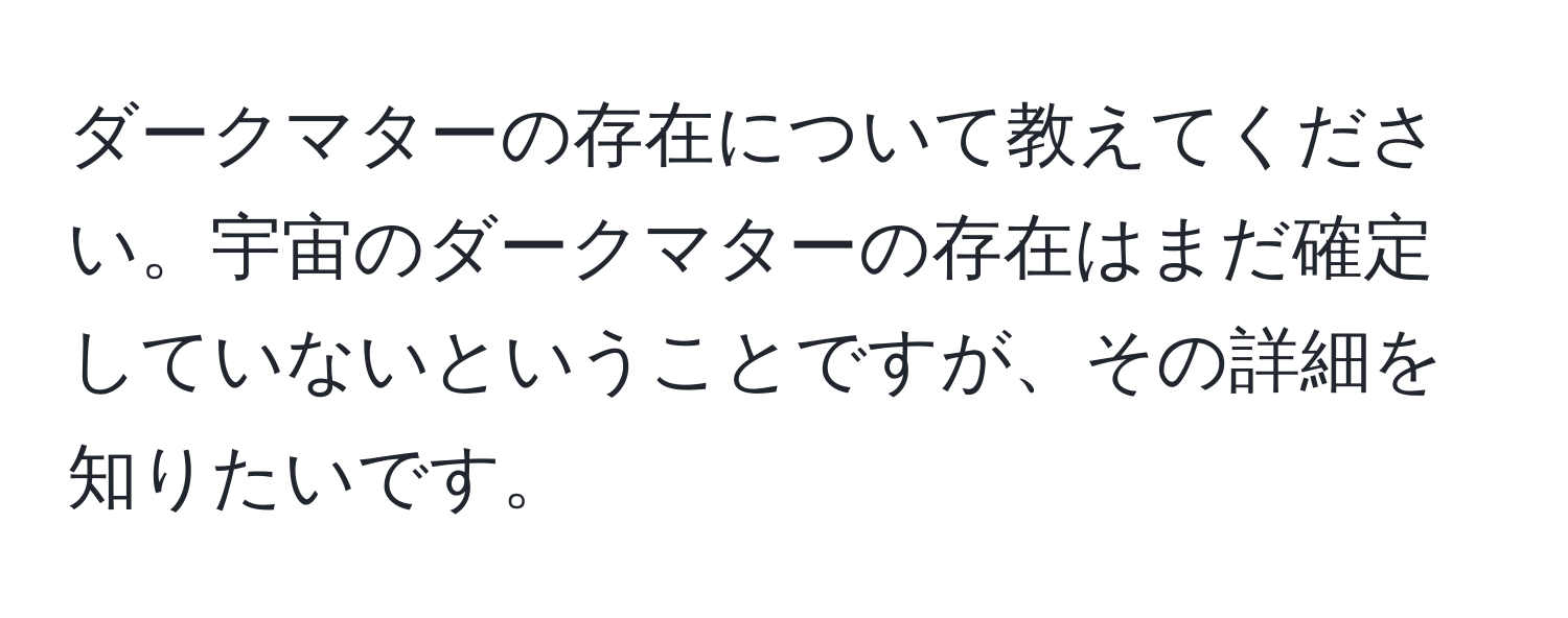 ダークマターの存在について教えてください。宇宙のダークマターの存在はまだ確定していないということですが、その詳細を知りたいです。