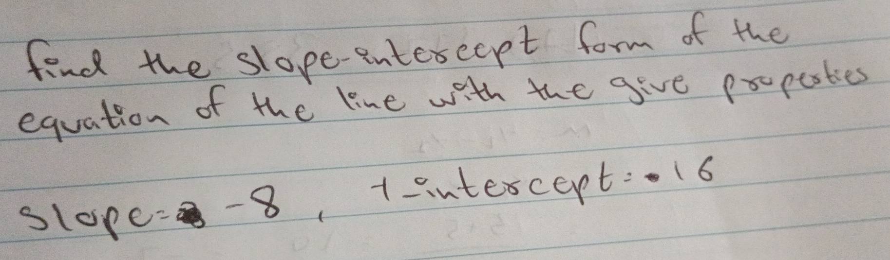 find the slope-entercept form of the 
equation of the line with the give popesties 
slope =-8 1 -intercept:. 6