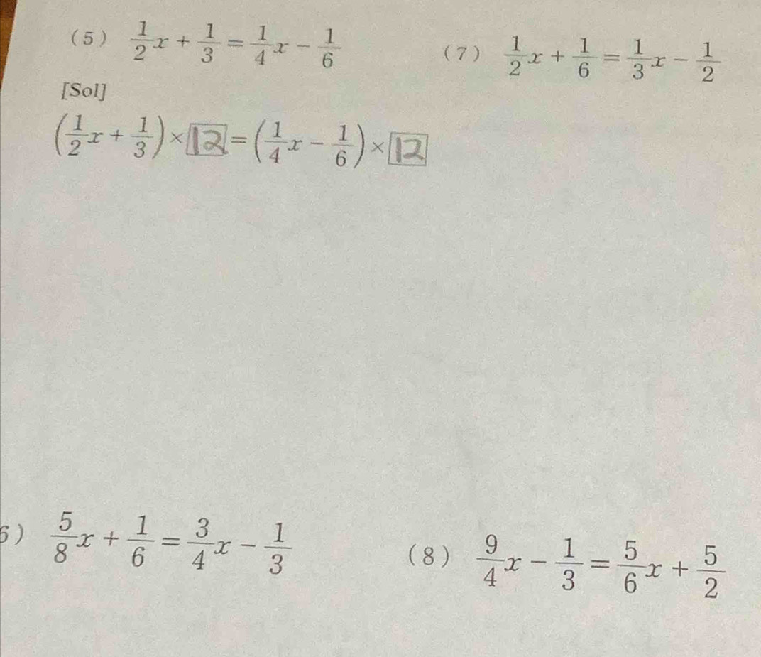 (5 )  1/2 x+ 1/3 = 1/4 x- 1/6 
(7 )  1/2 x+ 1/6 = 1/3 x- 1/2 
[Sol]
( 1/2 x+ 1/3 )* 2 =( 1/4 x- 1/6 )*
6)  5/8 x+ 1/6 = 3/4 x- 1/3  (8 )  9/4 x- 1/3 = 5/6 x+ 5/2 