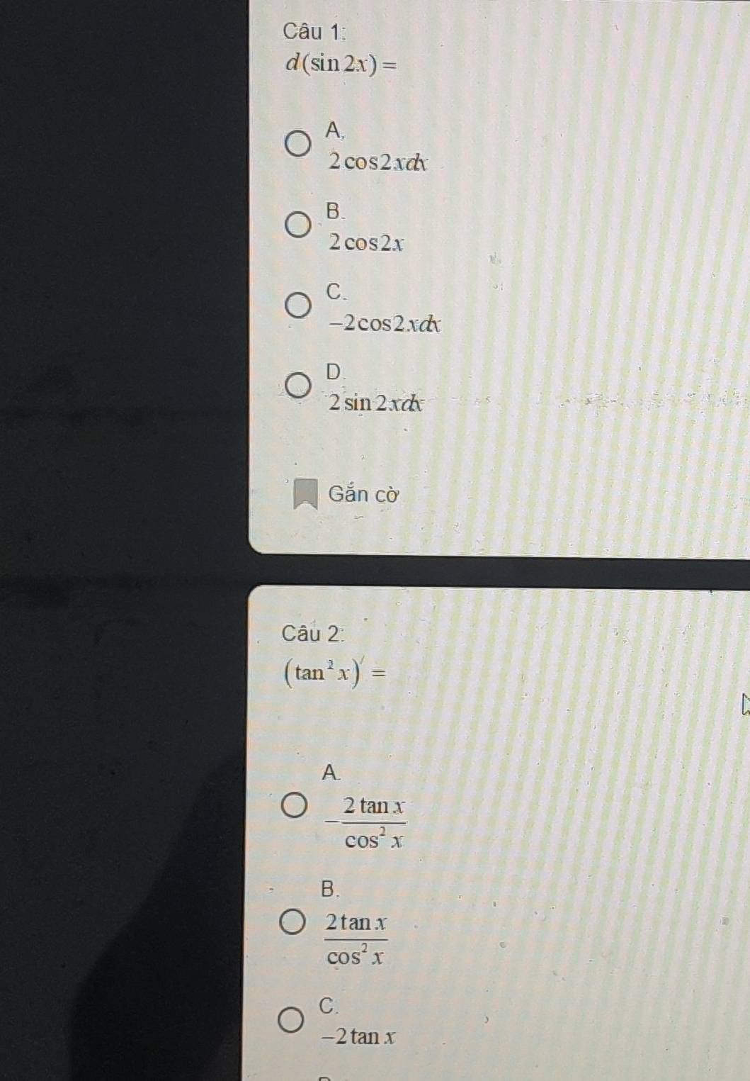 d(sin 2x)=
A.
2cos 2xdx
B.
2cos 2x
C.
-2cos 2xdx
D.
2sin 2xdx
Gdot ancdot o 
Câu 2:
(tan^2x)'=
A.
- 2tan x/cos^2x 
B.
 2tan x/cos^2x 
C.
-2tan x