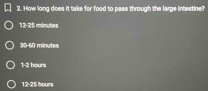 How long does it take for food to pass through the large intestine?
12 -25 minutes
30-60 minutes
1-2 hours
12-25 hours