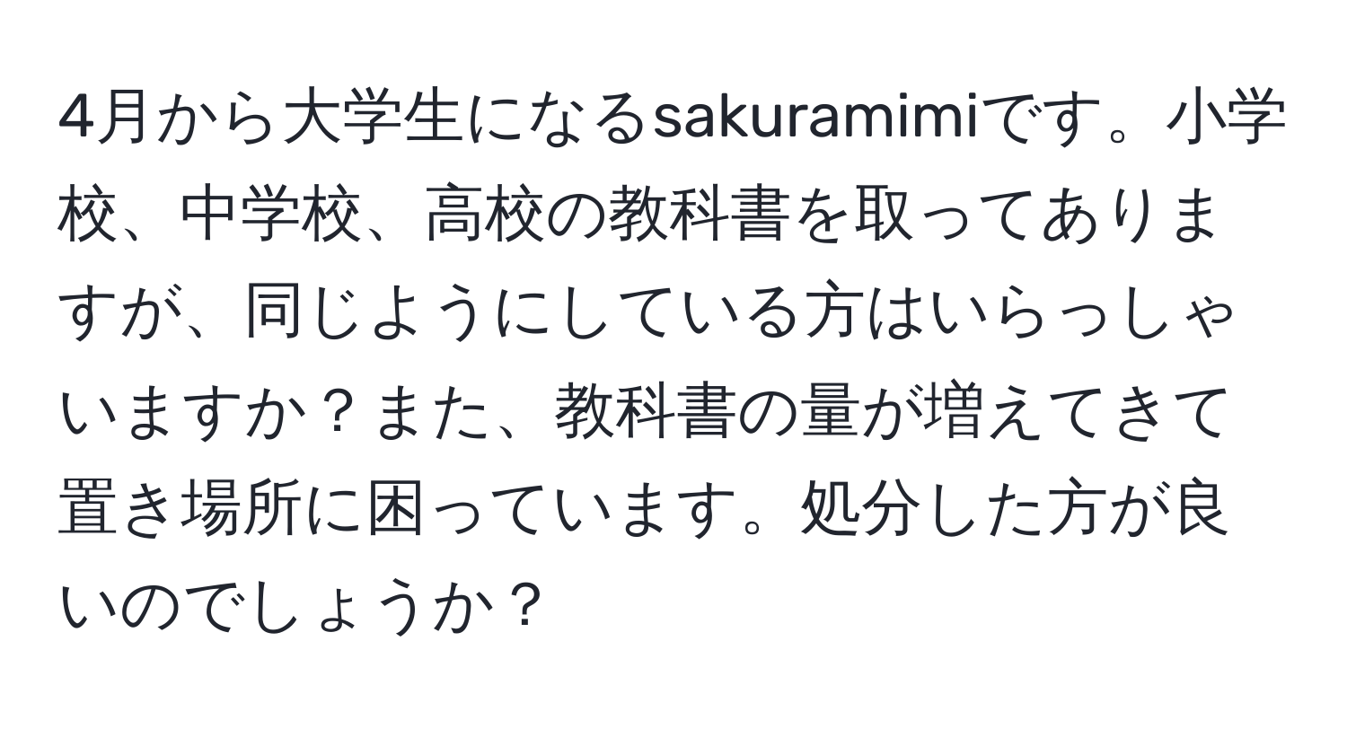 4月から大学生になるsakuramimiです。小学校、中学校、高校の教科書を取ってありますが、同じようにしている方はいらっしゃいますか？また、教科書の量が増えてきて置き場所に困っています。処分した方が良いのでしょうか？