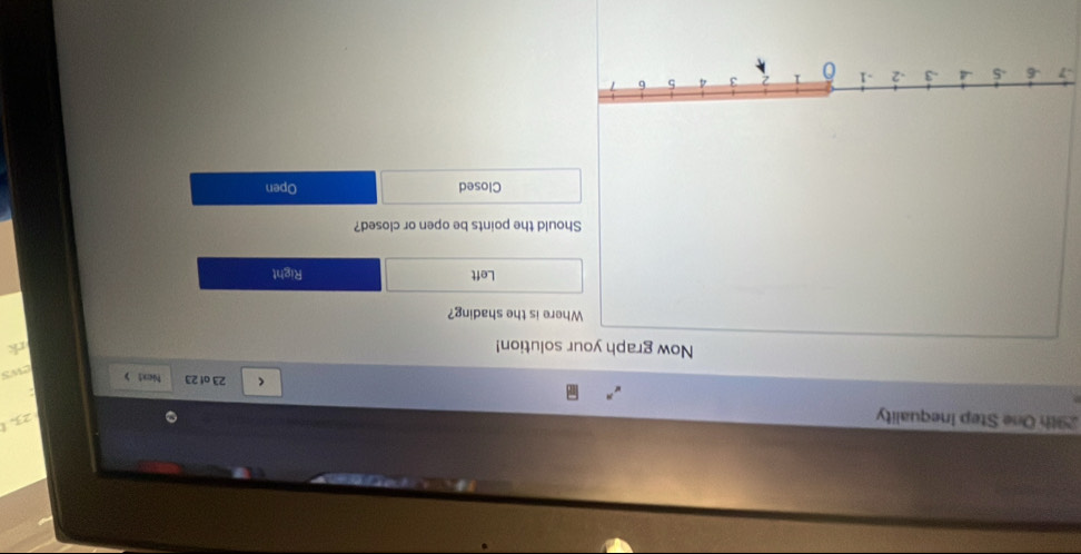 29th One Step Inequality
23.
< 23 of 23 Niext >
ews
Now graph your solution! rk
Where is the shading?
Left Right
Should the points be open or closed?
Closed Open
-7 .6 -5 - -3 -2 -1 0 1 2 3 4 5 6 7