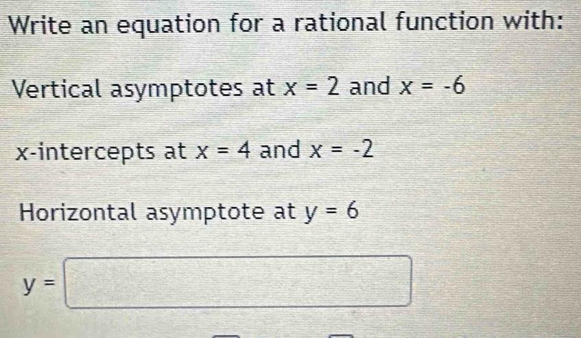 Write an equation for a rational function with: 
Vertical asymptotes at x=2 and x=-6
x-intercepts at x=4 and x=-2
Horizontal asymptote at y=6
y=□