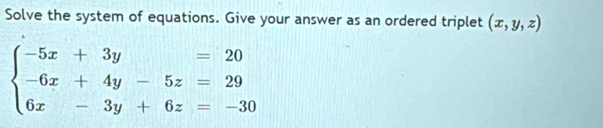 Solve the system of equations. Give your answer as an ordered triplet (x,y,z)
beginarrayl -5x+3y=20 -6x+4y-5z=29 6x-3y+6z=-30endarray.