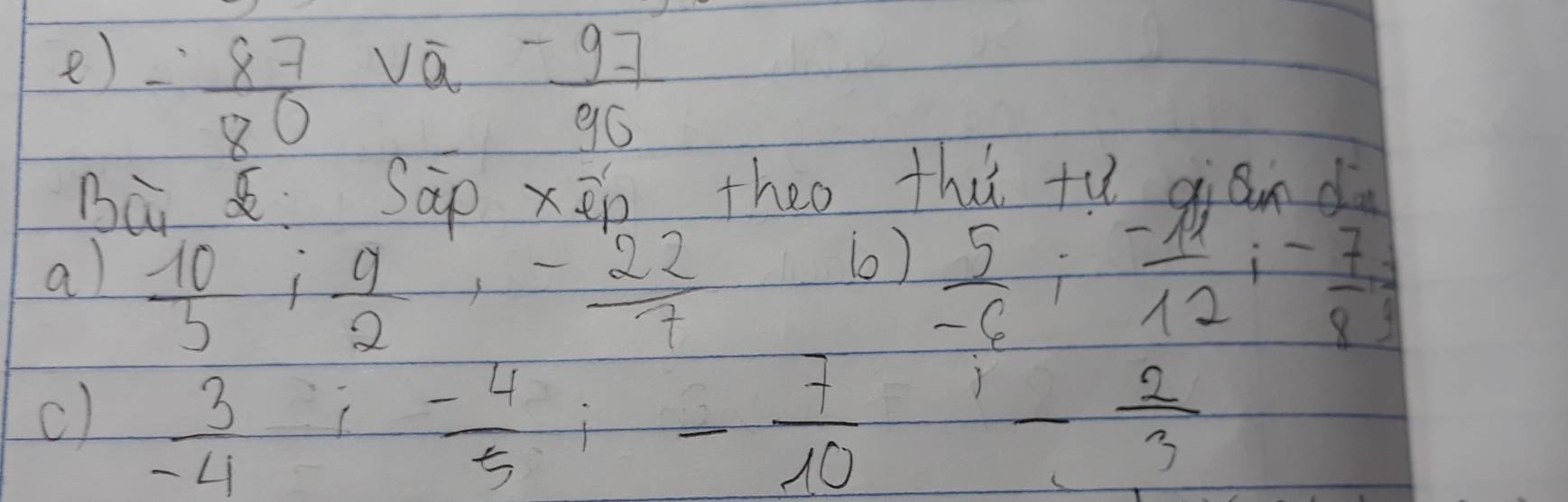 - 87/80 
va  (-97)/90 
Bà s Sap x_ep' theo thi tu qian d 
(0) 
al  10/5 ; 9/2 ;  (-7u)/12 i- 7/8 =
 (-22)/7 
 5/-6 i
c)  3/-4 i _  frac 3x^2=frac 3-411  (-4)/5  - 7/10 
_ 1  2/3 