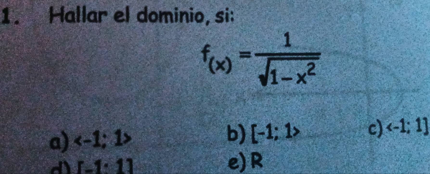 Hallar el dominio, si:
f_(x)= 1/sqrt(1-x^2) 
a)
b) [-1;1>
c)
d) [-1· 1]
e) R