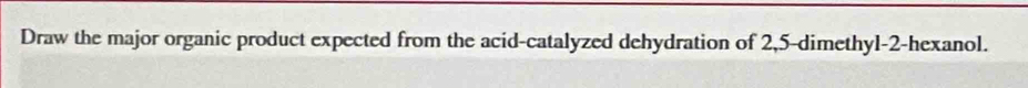 Draw the major organic product expected from the acid-catalyzed dehydration of 2,5 -dimethyl -2 -hexanol.