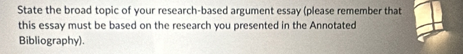 State the broad topic of your research-based argument essay (please remember that 
this essay must be based on the research you presented in the Annotated 
Bibliography).