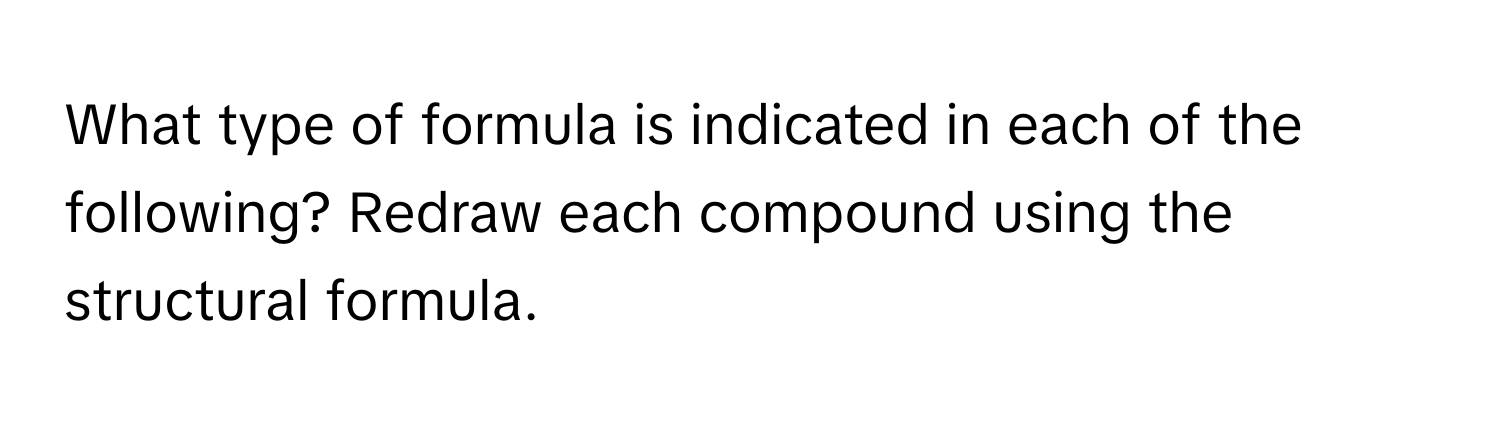 What type of formula is indicated in each of the following? Redraw each compound using the structural formula.