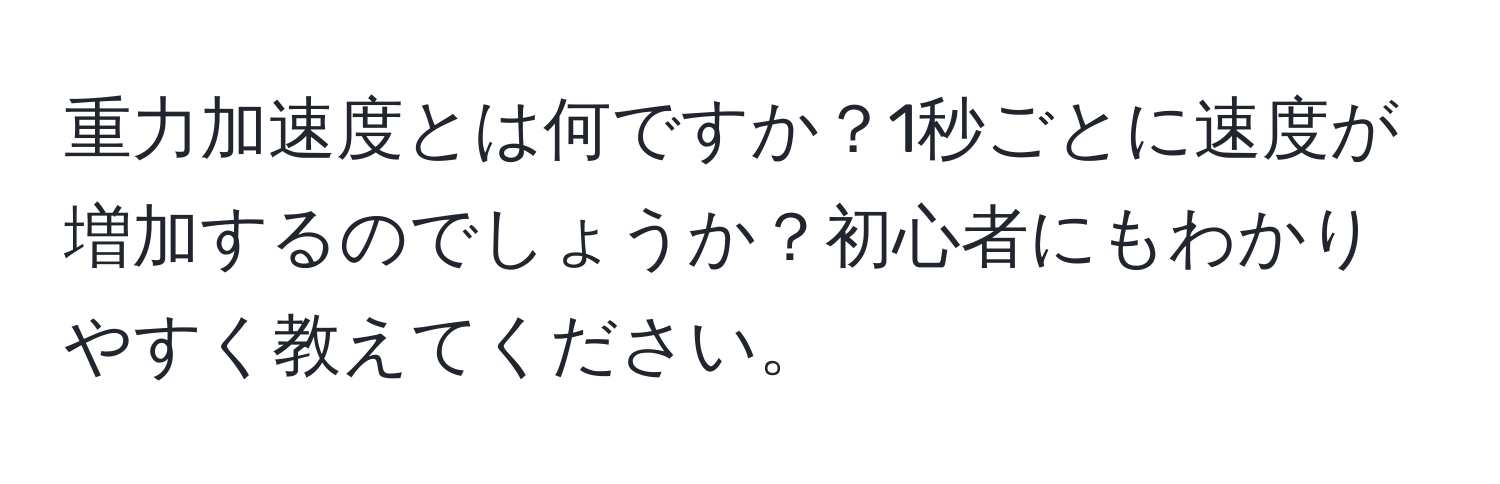 重力加速度とは何ですか？1秒ごとに速度が増加するのでしょうか？初心者にもわかりやすく教えてください。