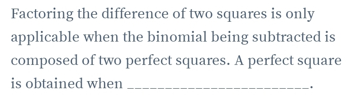 Factoring the difference of two squares is only 
applicable when the binomial being subtracted is 
composed of two perfect squares. A perfect square 
is obtained when_ 
.