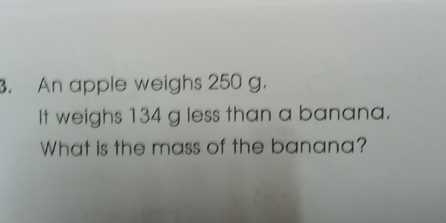 An apple weighs 250 g. 
It weighs 134 g less than a banana. 
What is the mass of the banana?