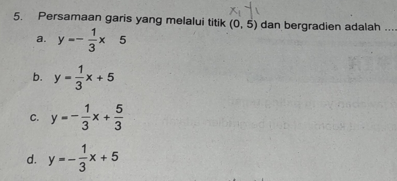 Persamaan garis yang melalui titik (0,5) dan bergradien adalah ...
a. y=- 1/3 * 5
b. y= 1/3 x+5
C. y=- 1/3 x+ 5/3 
d. y=- 1/3 x+5