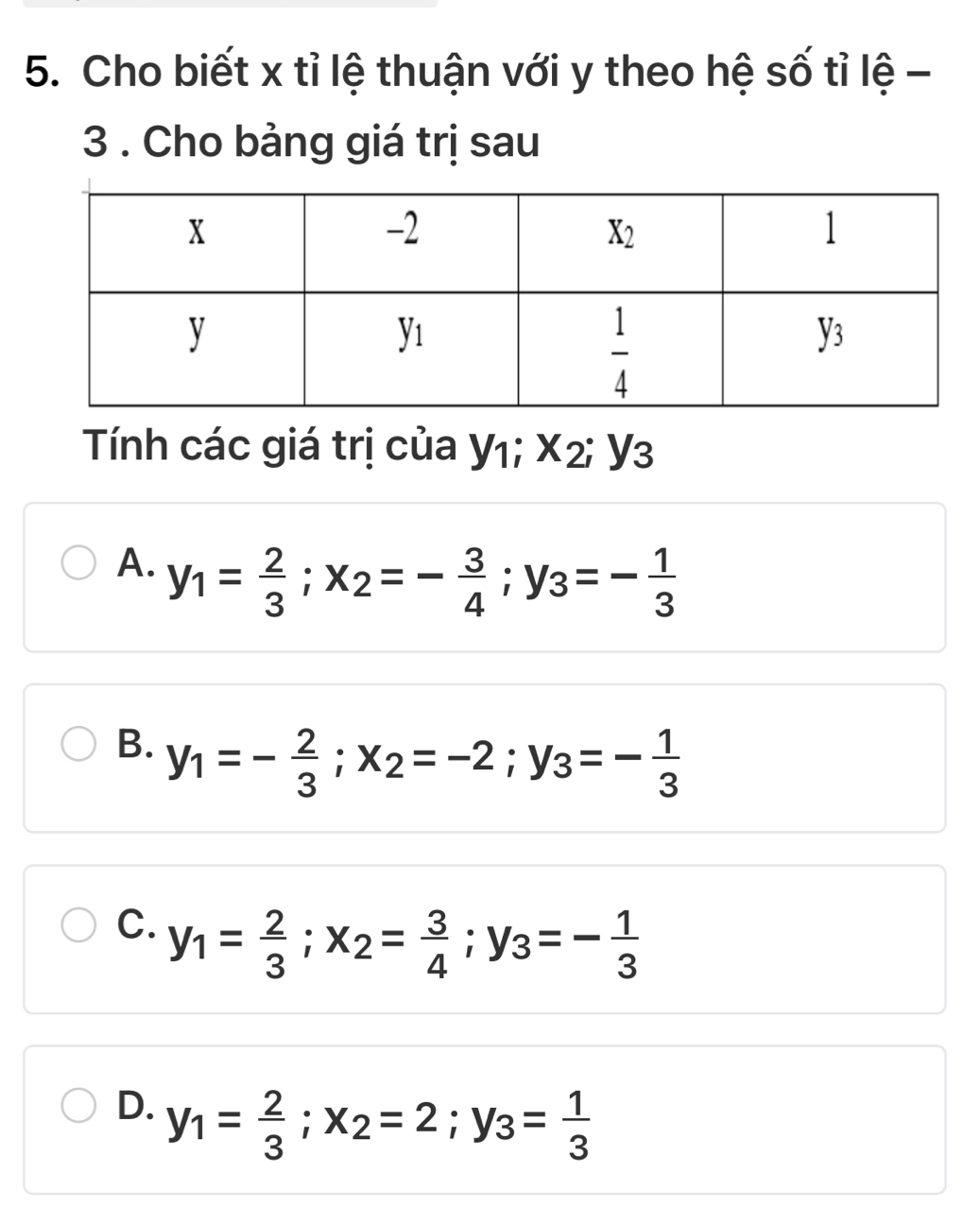 Cho biết x tỉ lệ thuận với y theo hệ số tỉ lệ -
3 . Cho bảng giá trị sau
Tính các giá trị của Y1; x_2;y_3
A. y_1= 2/3 ;x_2=- 3/4 ;y_3=- 1/3 
B. y_1=- 2/3 ;x_2=-2;y_3=- 1/3 
C. y_1= 2/3 ;x_2= 3/4 ;y_3=- 1/3 
D. y_1= 2/3 ;x_2=2;y_3= 1/3 