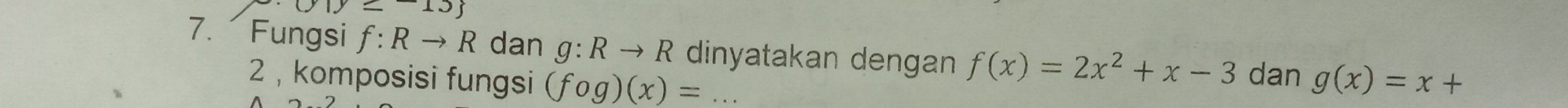 |y≤ 13
7. Fungsi f:Rto R dan g:Rto R dinyatakan dengan f(x)=2x^2+x-3 dan g(x)=x+
2 ， komposisi fungsi (fog)(x)=