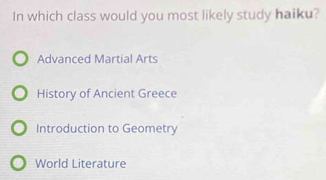 In which class would you most likely study haiku?
Advanced Martial Arts
History of Ancient Greece
Introduction to Geometry
World Literature