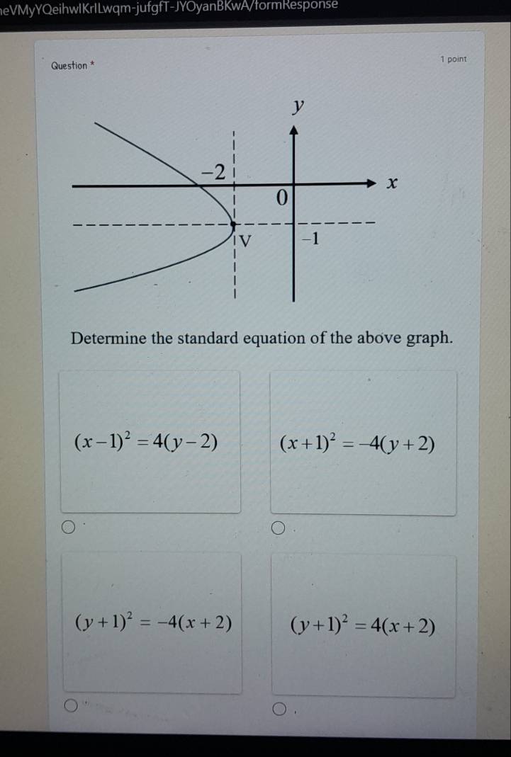 eVMyYQeihwlKrlLwqm-jufgfT-JYOyanBKwA/tormResponse
Question * 1 point
Determine the standard equation of the above graph.
(x-1)^2=4(y-2) (x+1)^2=-4(y+2)
(y+1)^2=-4(x+2) (y+1)^2=4(x+2)