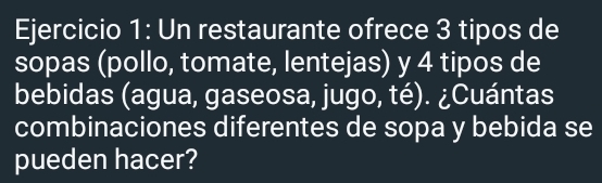 Un restaurante ofrece 3 tipos de 
sopas (pollo, tomate, lentejas) y 4 tipos de 
bebidas (agua, gaseosa, jugo, té). ¿Cuántas 
combinaciones diferentes de sopa y bebida se 
pueden hacer?